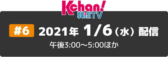 Kchan!韓流TV：＃6 1/6 (水)配信 午後3：00